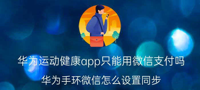 华为运动健康app只能用微信支付吗 华为手环微信怎么设置同步？